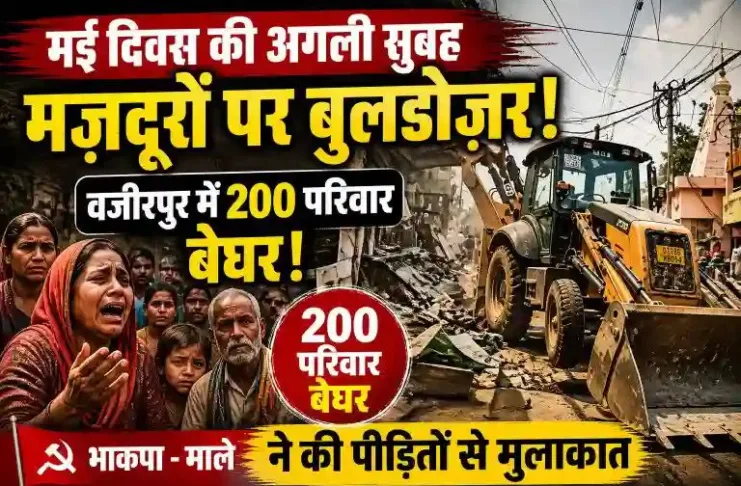 मई दिवस की अगली सुबह मजदूरों पर बुलडोजर: वजीरपुर में 200 परिवार बेघर, भाकपा-माले ने की पीड़ितों से मुलाकात